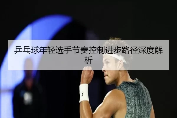 乒乓球年轻选手节奏控制进步路径深度解析