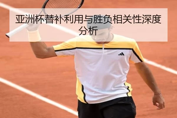 亚洲杯替补利用与胜负相关性深度分析